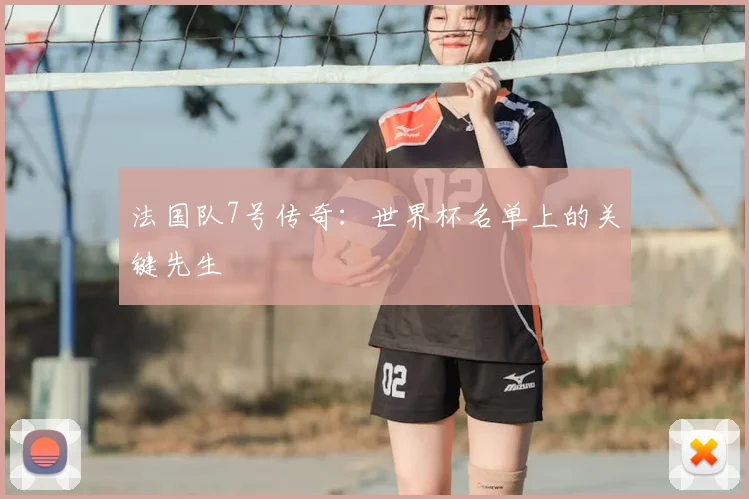 法国队7号传奇：世界杯名单上的关键先生