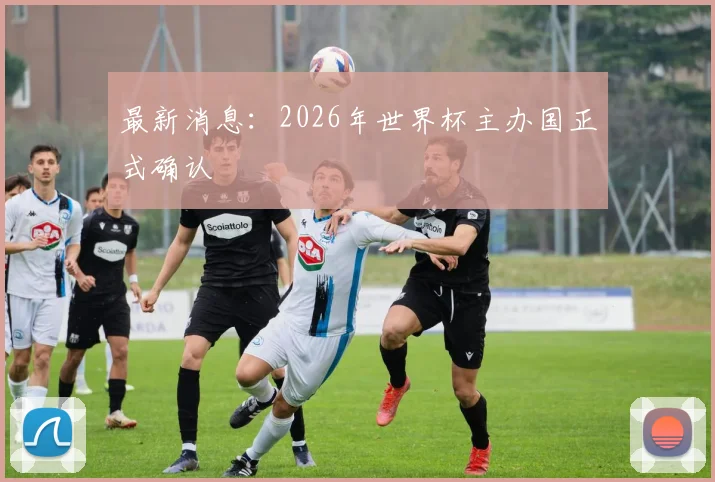 最新消息:2026年世界杯主办国正式确认