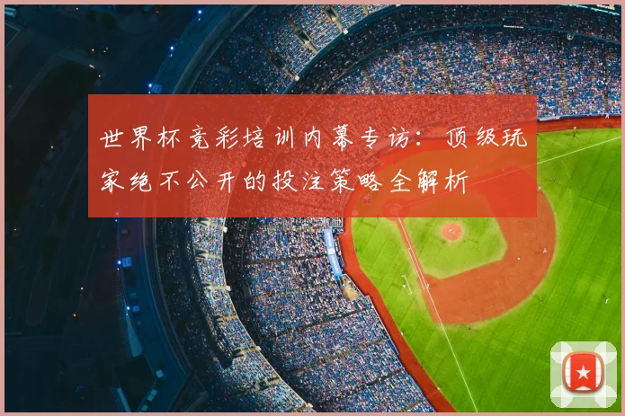世界杯竞彩培训内幕专访：顶级玩家绝不公开的投注策略全解析