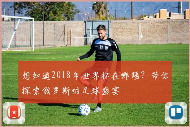 想知道2018年世界杯在哪踢？带你探索俄罗斯的足球盛宴