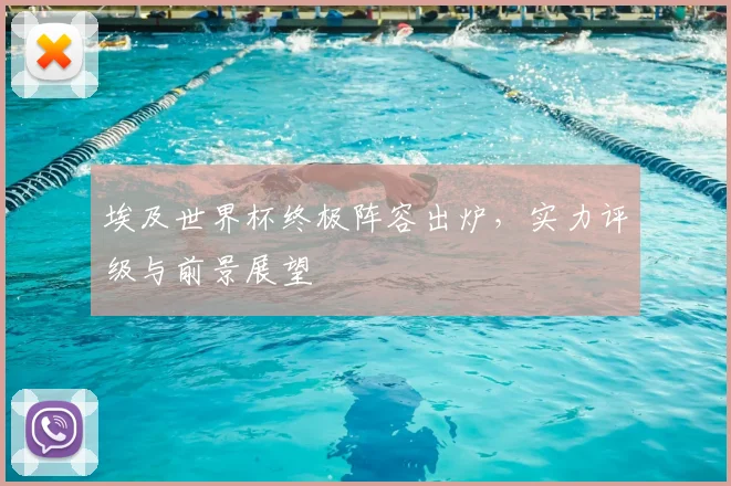 埃及世界杯终极阵容出炉，实力评级与前景展望