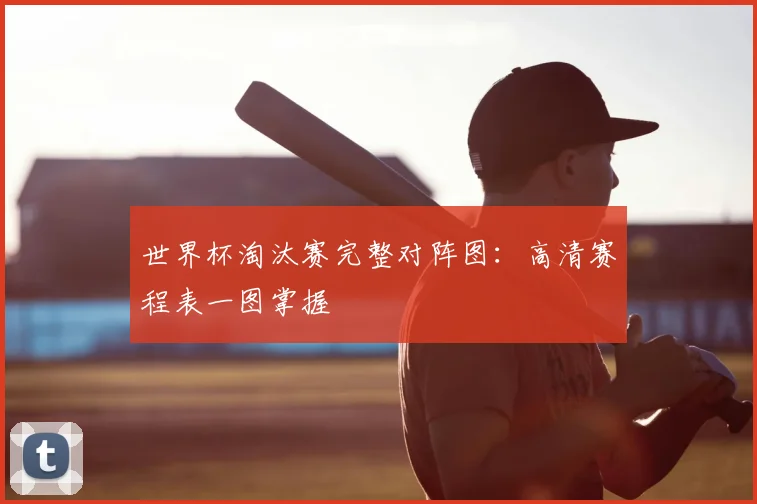 世界杯淘汰赛完整对阵图：高清赛程表一图掌握