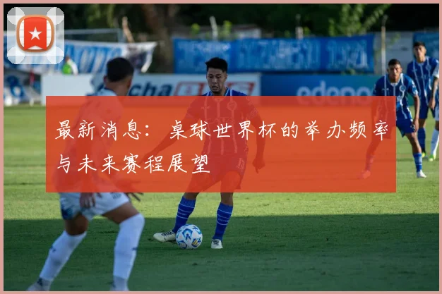 最新消息：桌球世界杯的举办频率与未来赛程展望