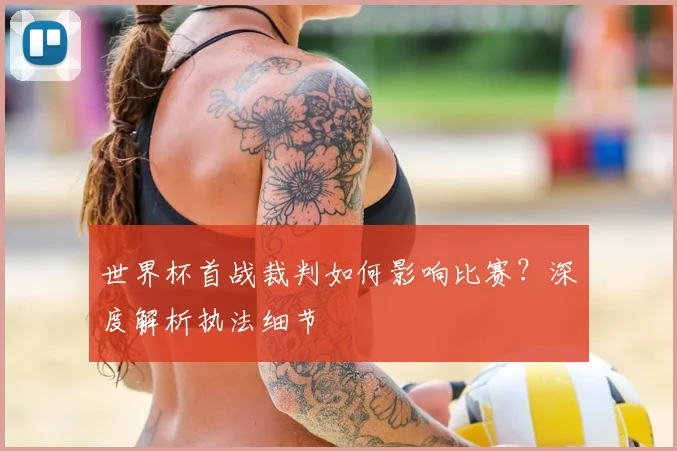 世界杯首战裁判如何影响比赛？深度解析执法细节