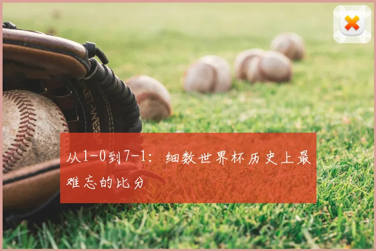 从1-0到7-1:细数世界杯历史上最难忘的比分