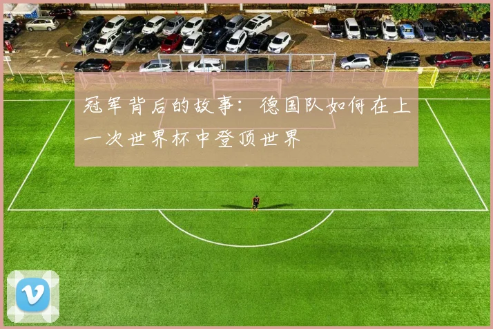 冠军背后的故事:德国队如何在上一次世界杯中登顶世界