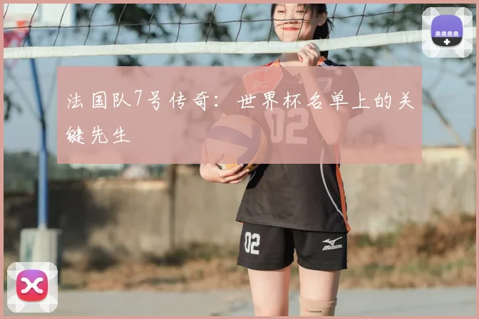 法国队7号传奇:世界杯名单上的关键先生