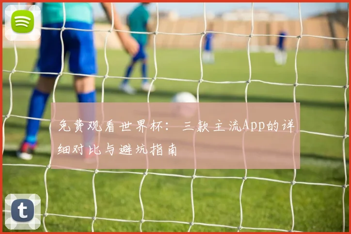 免费观看世界杯：三款主流App的详细对比与避坑指南