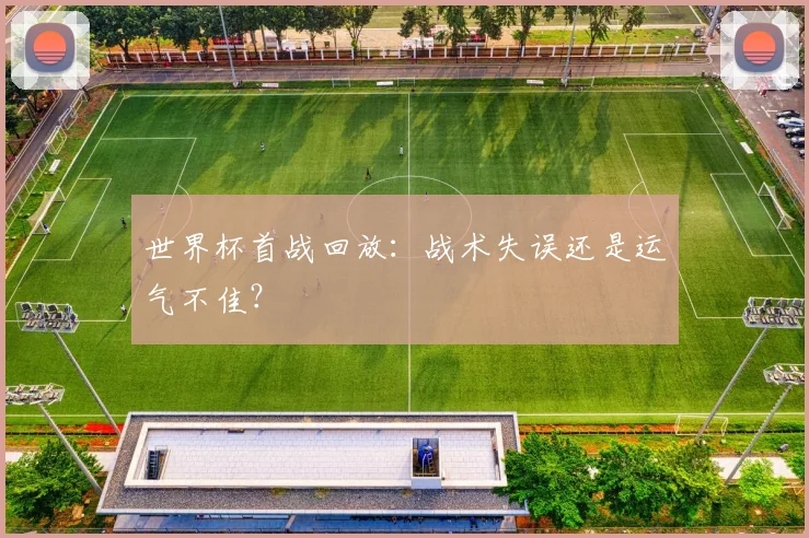 世界杯首战回放：战术失误还是运气不佳？