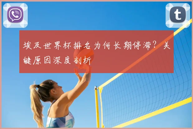 埃及世界杯排名为何长期停滞？关键原因深度剖析