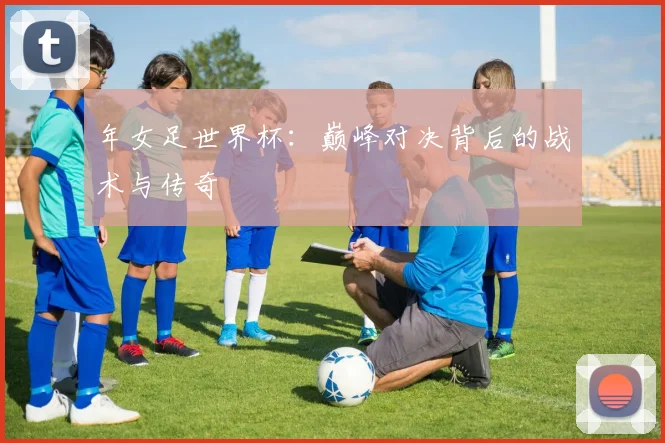 年女足世界杯:巅峰对决背后的战术与传奇