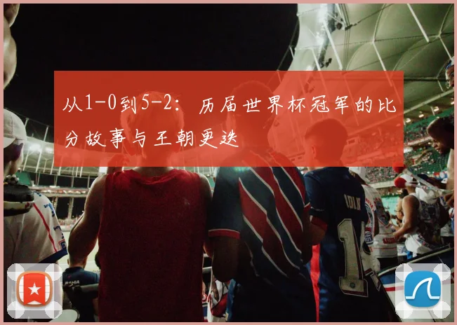 从1-0到5-2:历届世界杯冠军的比分故事与王朝更迭