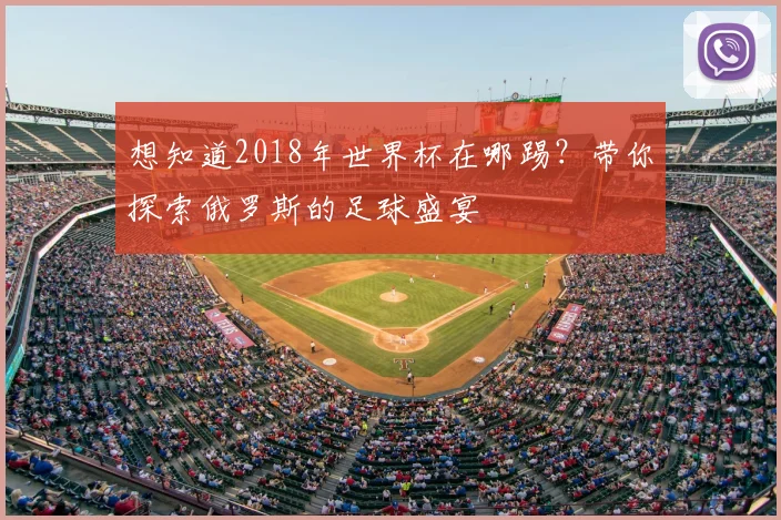想知道2018年世界杯在哪踢?带你探索俄罗斯的足球盛宴