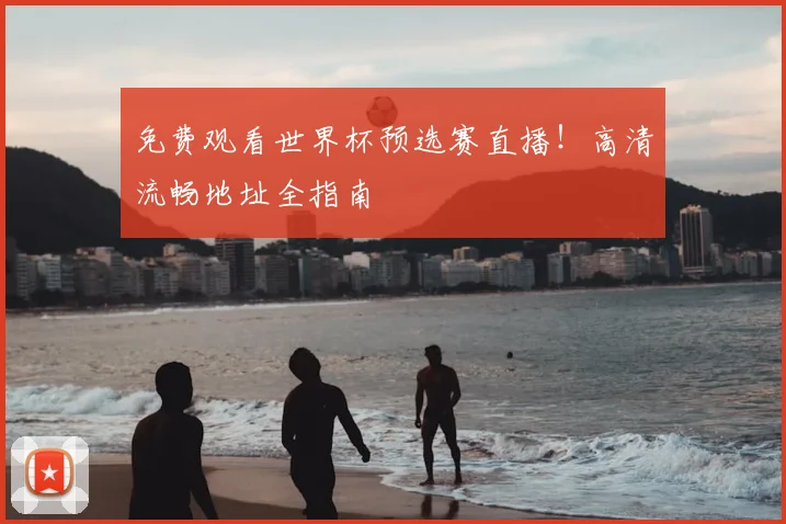 免费观看世界杯预选赛直播！高清流畅地址全指南