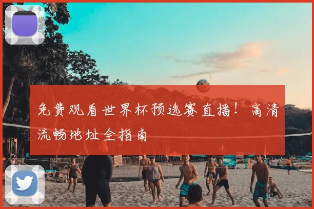 免费观看世界杯预选赛直播！高清流畅地址全指南
