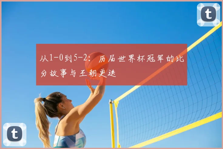 从1-0到5-2:历届世界杯冠军的比分故事与王朝更迭