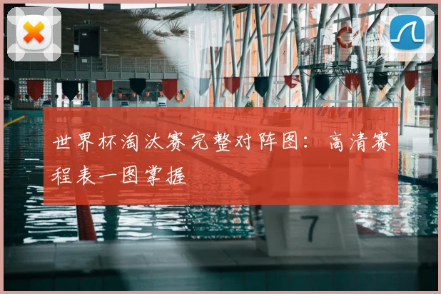 世界杯淘汰赛完整对阵图：高清赛程表一图掌握