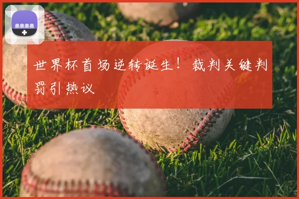 世界杯首场逆转诞生！裁判关键判罚引热议