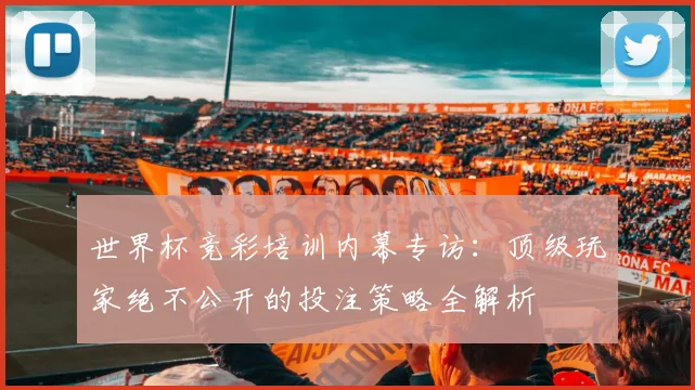 世界杯竞彩培训内幕专访:顶级玩家绝不公开的投注策略全解析