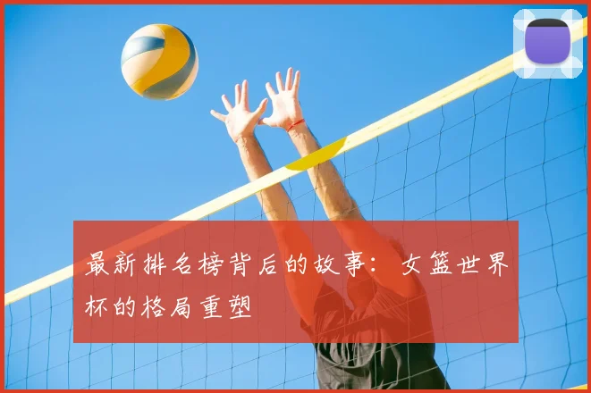 最新排名榜背后的故事：女篮世界杯的格局重塑