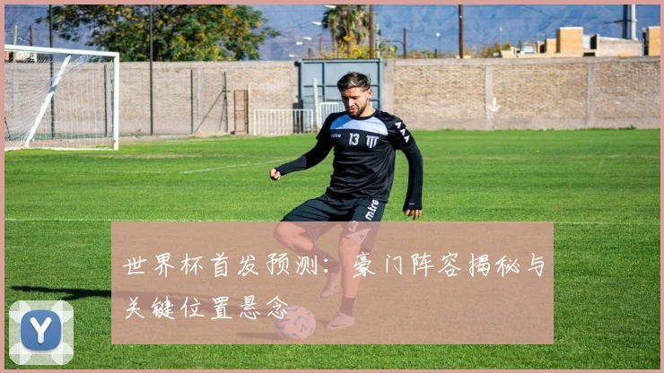 世界杯首发预测：豪门阵容揭秘与关键位置悬念