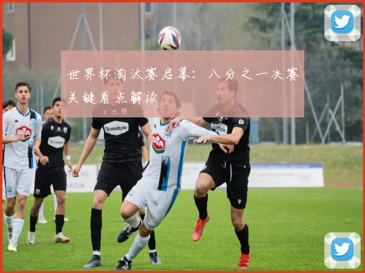 世界杯淘汰赛启幕：八分之一决赛关键看点解读