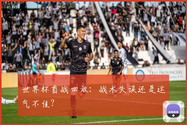 世界杯首战回放：战术失误还是运气不佳？