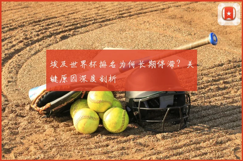 埃及世界杯排名为何长期停滞？关键原因深度剖析