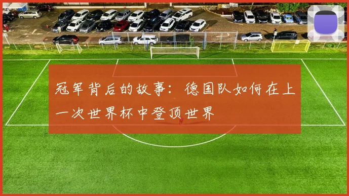 冠军背后的故事：德国队如何在上一次世界杯中登顶世界
