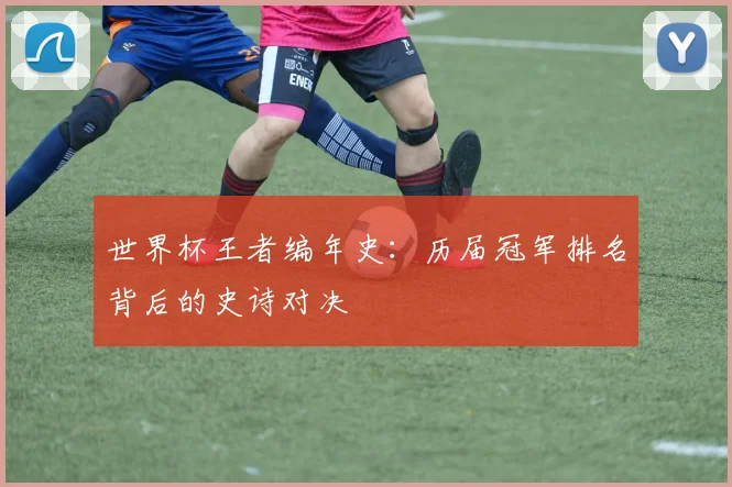 世界杯王者编年史：历届冠军排名背后的史诗对决