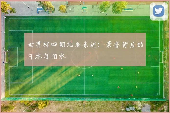 世界杯四朝元老亲述：荣誉背后的汗水与泪水