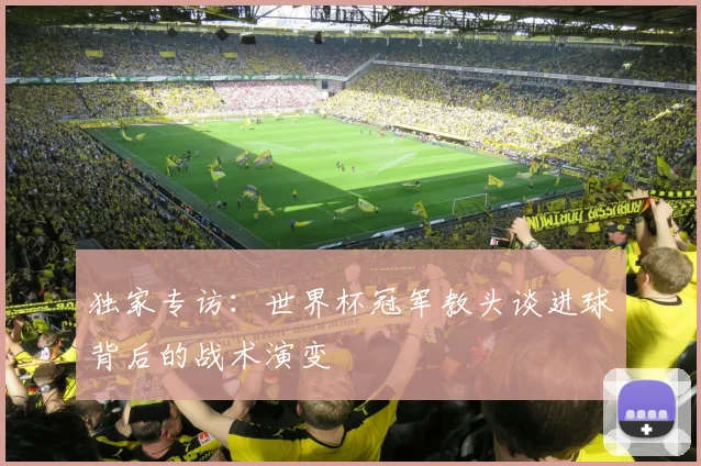 独家专访：世界杯冠军教头谈进球背后的战术演变